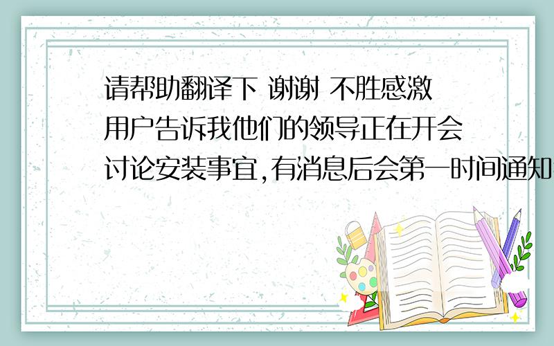 请帮助翻译下 谢谢 不胜感激用户告诉我他们的领导正在开会讨论安装事宜,有消息后会第一时间通知我们,不知道的别乱回答 太不专业了