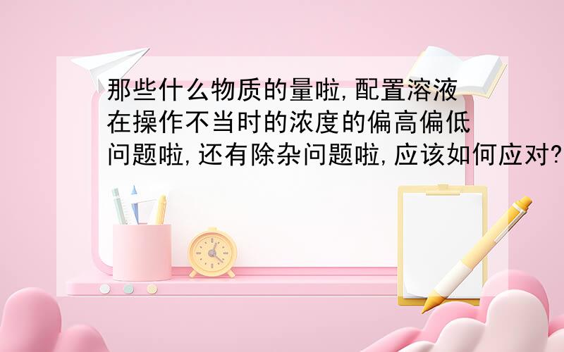 那些什么物质的量啦,配置溶液在操作不当时的浓度的偏高偏低问题啦,还有除杂问题啦,应该如何应对?谢