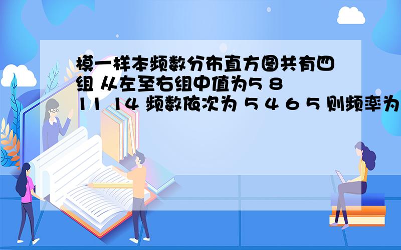 模一样本频数分布直方图共有四组 从左至右组中值为5 8 11 14 频数依次为 5 4 6 5 则频率为0.2的一组为