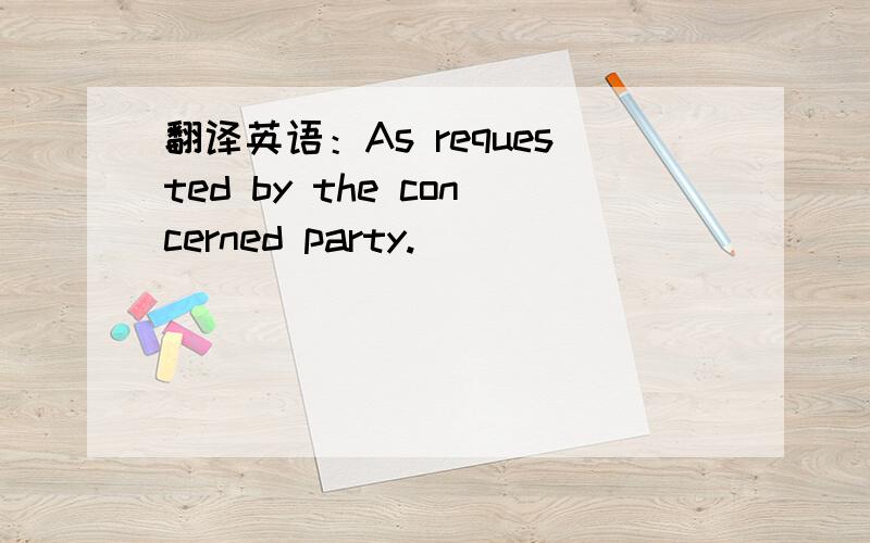 翻译英语：As requested by the concerned party.