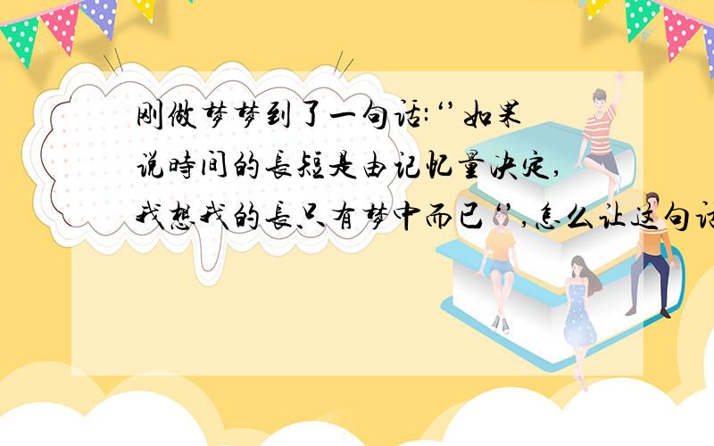 刚做梦梦到了一句话:‘’如果说时间的长短是由记忆量决定,我想我的长只有梦中而已‘’,怎么让这句话说的更好听更顺一点.