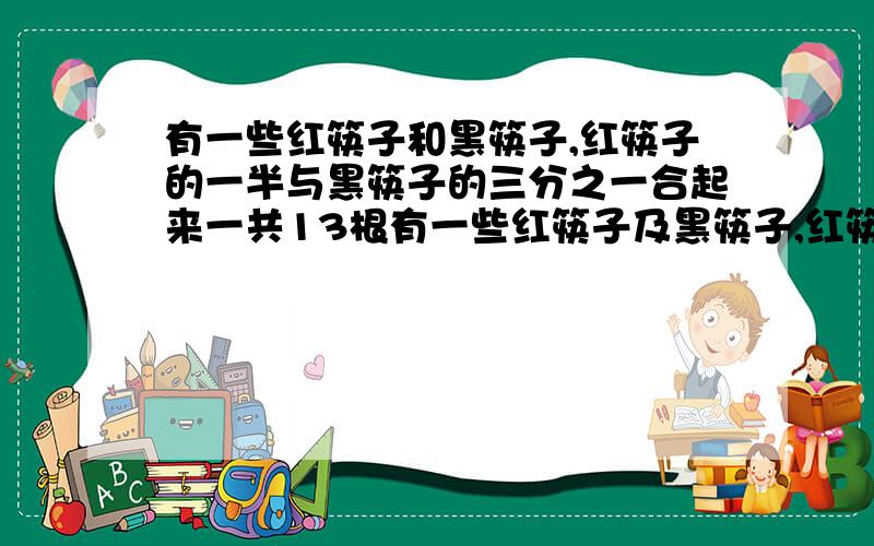 有一些红筷子和黑筷子,红筷子的一半与黑筷子的三分之一合起来一共13根有一些红筷子及黑筷子,红筷子的一半与黑筷子的1/3合起来共13根,红筷子的1/3与黑筷子的一半合起来共12根,红黑筷子各