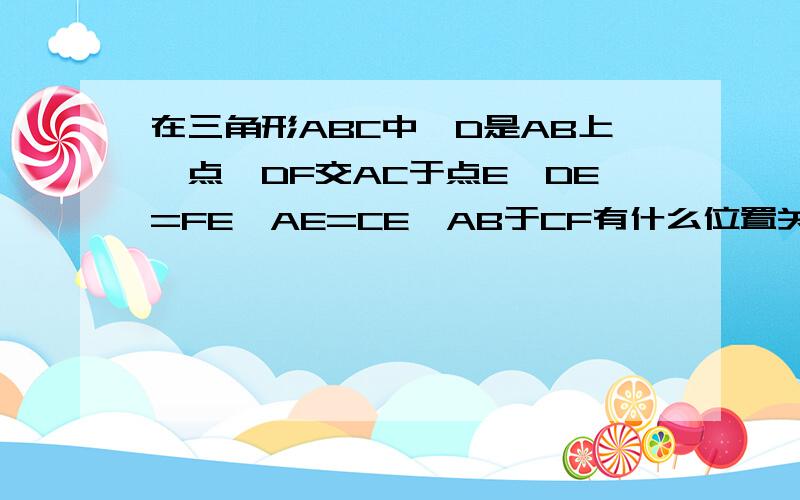 在三角形ABC中,D是AB上一点,DF交AC于点E,DE=FE,AE=CE,AB于CF有什么位置关系?证明你的结论