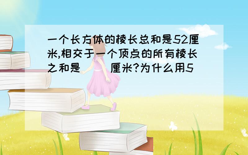 一个长方体的棱长总和是52厘米,相交于一个顶点的所有棱长之和是( )厘米?为什么用5