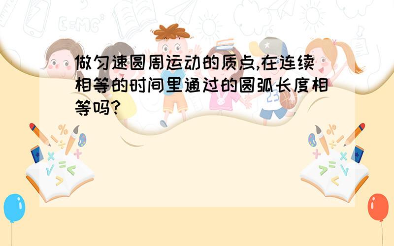 做匀速圆周运动的质点,在连续相等的时间里通过的圆弧长度相等吗?