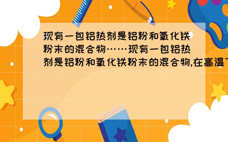 现有一包铝热剂是铝粉和氧化铁粉末的混合物……现有一包铝热剂是铝粉和氧化铁粉末的混合物,在高温下使之充分反应,将反应后的固体分为两等份,进行如下实验（假定反应前后溶液的体积