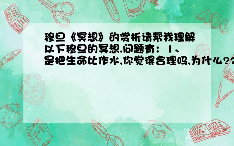 穆旦《冥想》的赏析请帮我理解以下穆旦的冥想.问题有：1、是把生命比作水,你觉得合理吗,为什么?2、你是怎样理解“这才知道我的全部努力,不过完成了普通生活”的? 如果你会解析,请帮我