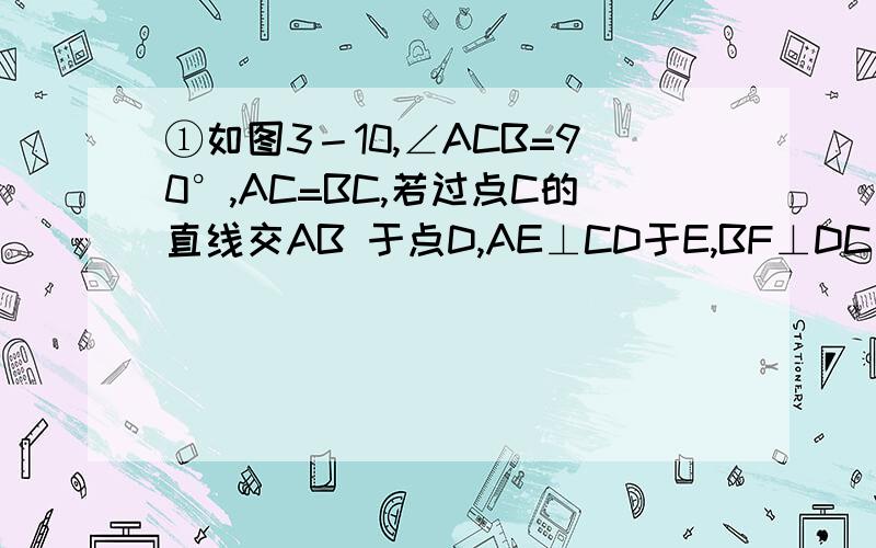 ①如图3－10,∠ACB=90°,AC=BC,若过点C的直线交AB 于点D,AE⊥CD于E,BF⊥DC交CD的延长线于F．试判断BF、AE、EF之间是否存在确定的等量关系?请证明你的结论．②若过点C的直线交AB的延长线于点D,其他