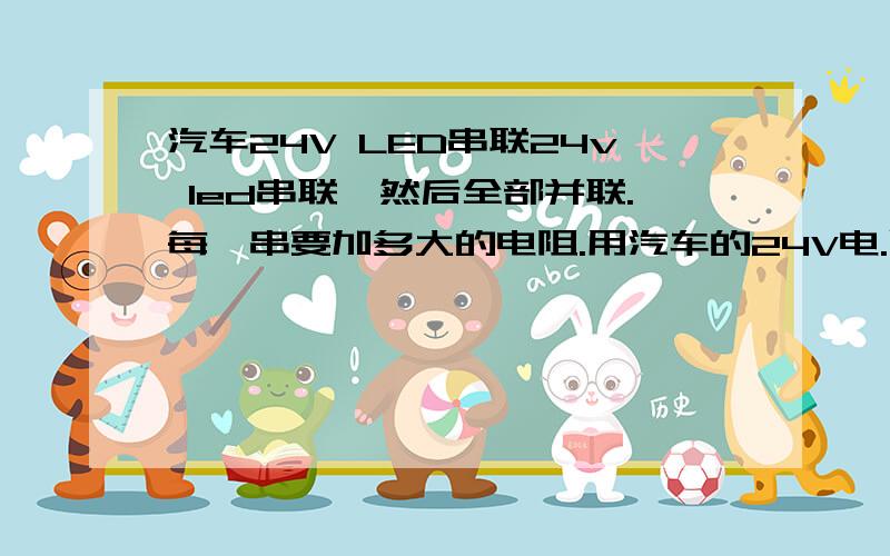 汽车24V LED串联24v led串联,然后全部并联.每一串要加多大的电阻.用汽车的24V电.以前小车上我用的12V,3个串联接220欧,500欧,都能正常使用,亮度野没有太大变化,而且夜耐用.现在换了大车了全车24