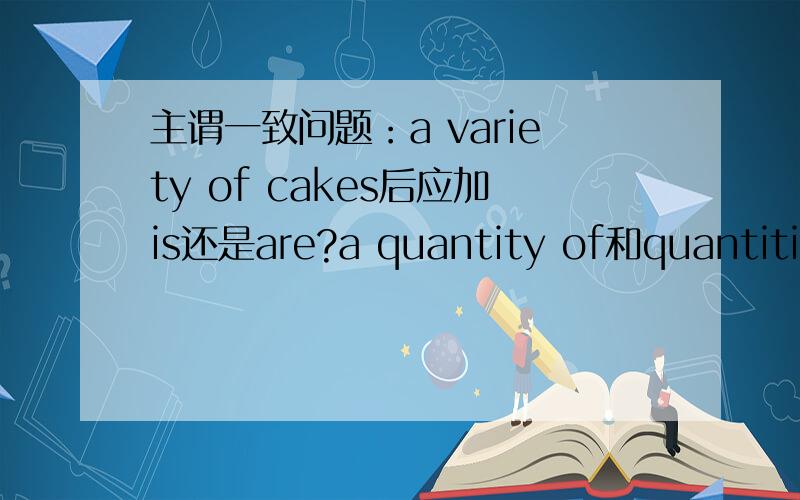 主谓一致问题：a variety of cakes后应加is还是are?a quantity of和quantities of后是与quantity的单复数形式一致,variety也一样吗?那么Varieties of vegetables＿on the market.A.is B.are选什么？