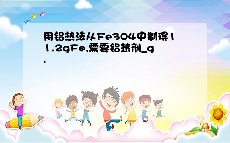 用铝热法从Fe3O4中制得11.2gFe,需要铝热剂_g.