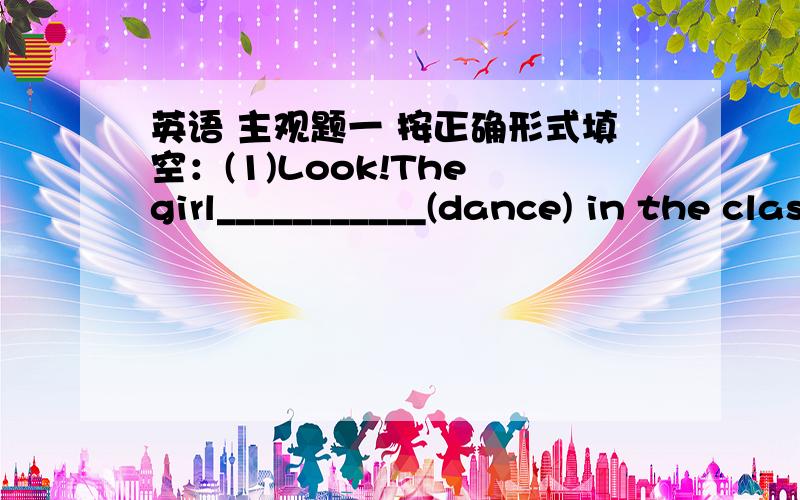 英语 主观题一 按正确形式填空：(1)Look!The girl___________(dance) in the classroom.(2)I don't kow what_______(do) now.(3)What about __________(go) to the cinema?(4)Yesterday Iwent shopping and bough some _________(hankerchief).(5)They en