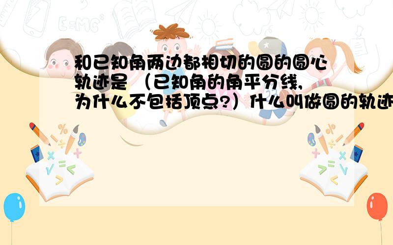 和已知角两边都相切的圆的圆心轨迹是 （已知角的角平分线,为什么不包括顶点?）什么叫做圆的轨迹,请用自己的话说明?和已知角两边都相切的圆的圆心轨迹是,已知角的角平分线,为什么不包