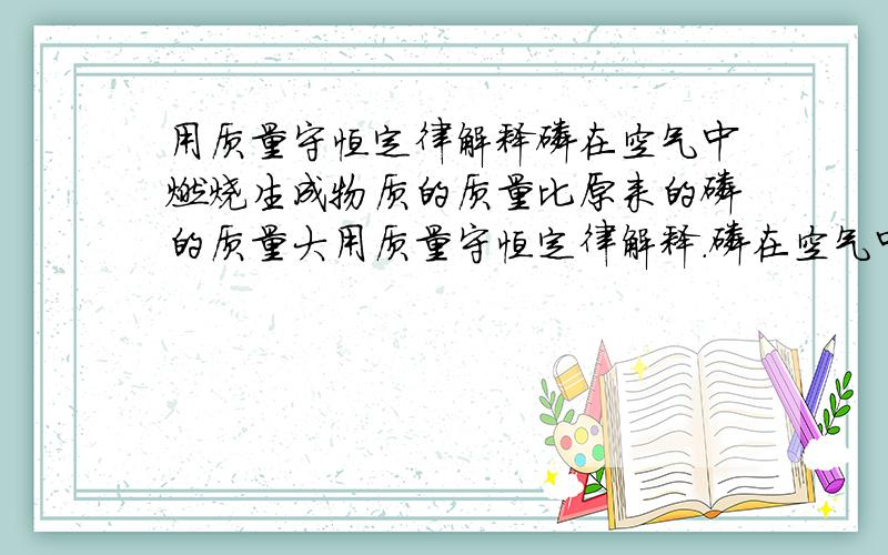 用质量守恒定律解释磷在空气中燃烧生成物质的质量比原来的磷的质量大用质量守恒定律解释.磷在空气中燃烧,生成物质的质量比原来的磷的质量大