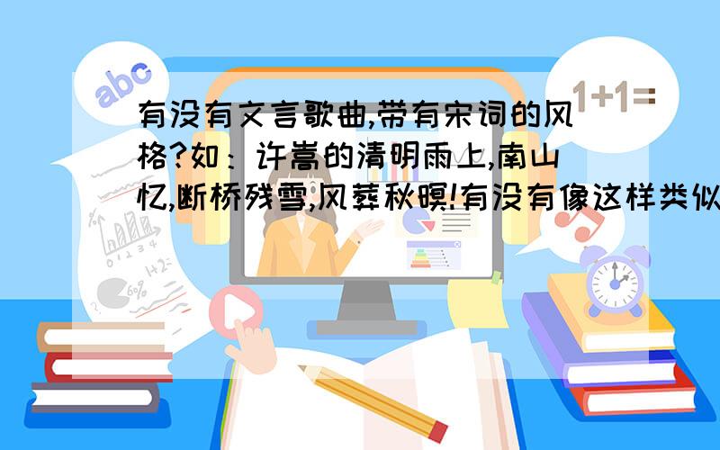 有没有文言歌曲,带有宋词的风格?如：许嵩的清明雨上,南山忆,断桥残雪,风葬秋暝!有没有像这样类似的歌曲,越多越好,