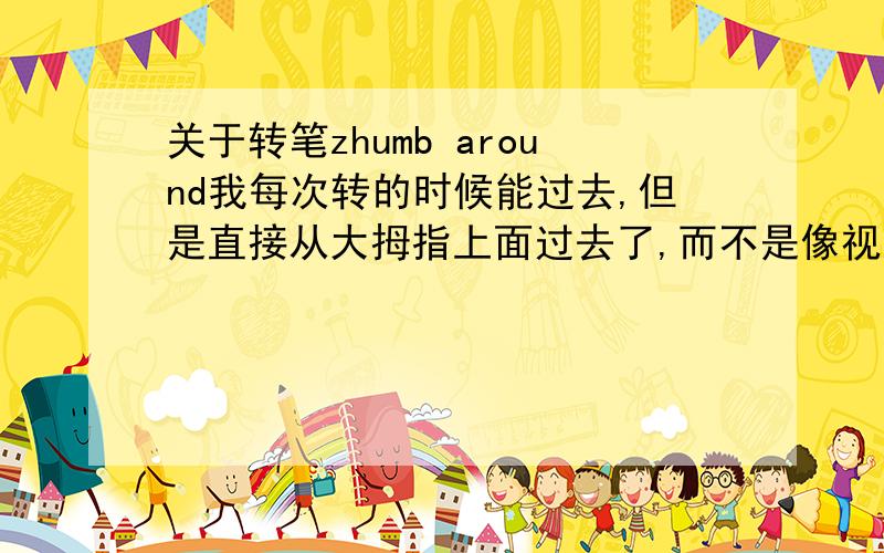 关于转笔zhumb around我每次转的时候能过去,但是直接从大拇指上面过去了,而不是像视频中能那样从拇指外围绕一圈再握住,这样不够华丽啊……求高人指点!