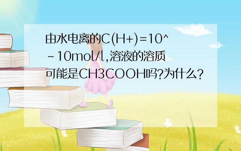 由水电离的C(H+)=10^-10mol/l,溶液的溶质可能是CH3COOH吗?为什么?