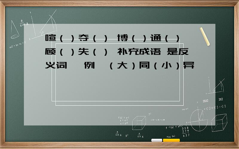 喧（）夺（） 博（）通（） 顾（）失（） 补充成语 是反义词噢 例、（大）同（小）异