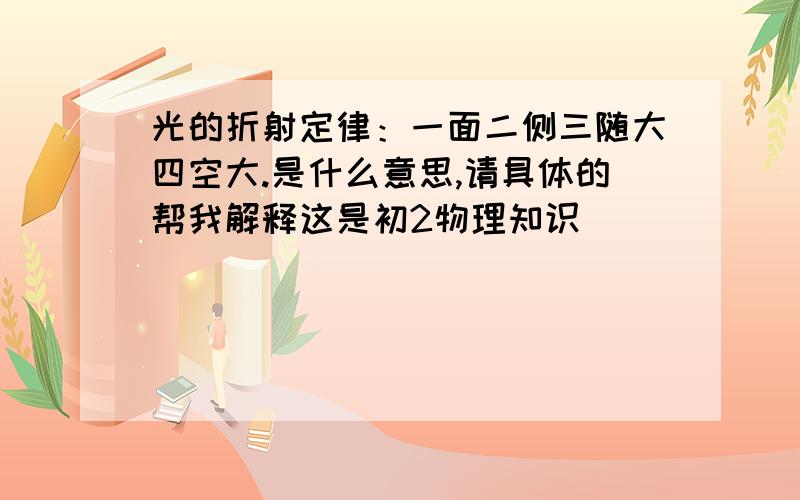 光的折射定律：一面二侧三随大四空大.是什么意思,请具体的帮我解释这是初2物理知识