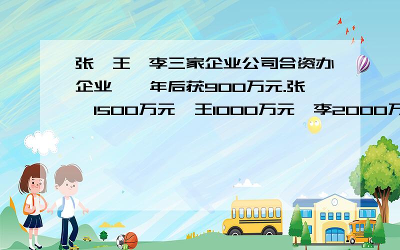 张、王、李三家企业公司合资办企业,一年后获900万元.张,1500万元,王1000万元,李2000万元.分配利润分的最多的与最少的相差的相差多少