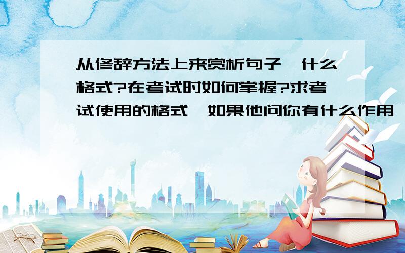 从修辞方法上来赏析句子,什么格式?在考试时如何掌握?求考试使用的格式,如果他问你有什么作用,请试做分析?什么格式?注意：重点是我要求格式~