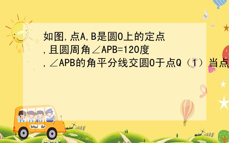 如图,点A,B是圆O上的定点,且圆周角∠APB=120度,∠APB的角平分线交圆O于点Q（1）当点P在弧AB上运动（不与点A,B重合）时,问点Q移动吗?试说明理由.（2）当点P在弧AB上运动（不与点A,B重合）时,试