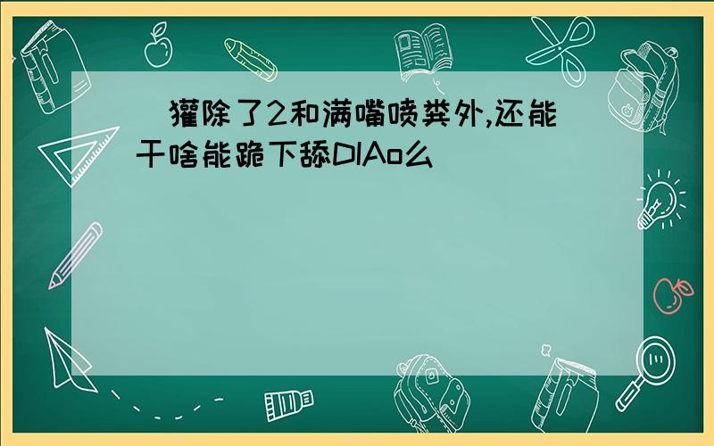 魛獾除了2和满嘴喷粪外,还能干啥能跪下舔DIAo么