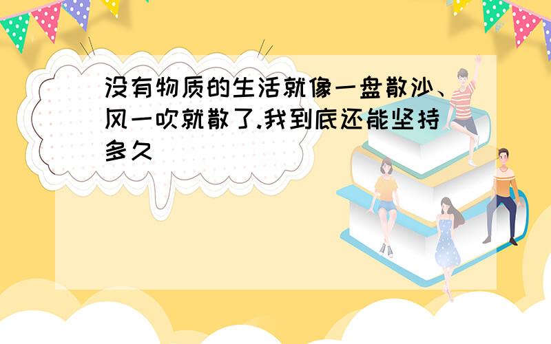 没有物质的生活就像一盘散沙、风一吹就散了.我到底还能坚持多久