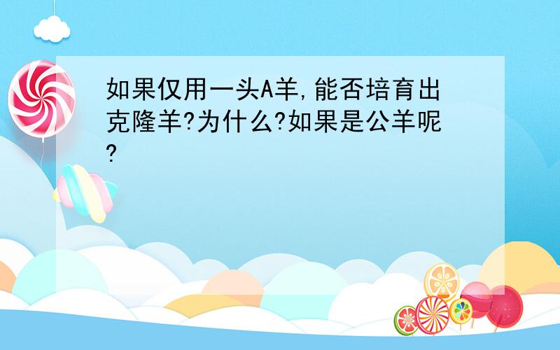 如果仅用一头A羊,能否培育出克隆羊?为什么?如果是公羊呢?