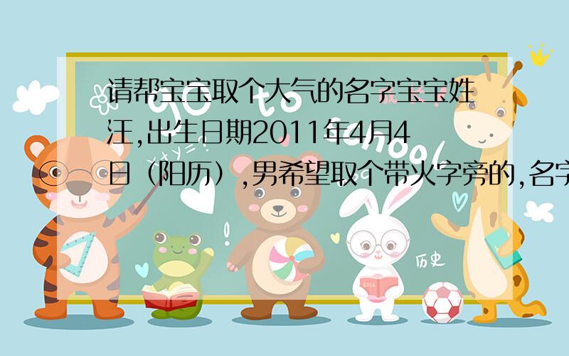 请帮宝宝取个大气的名字宝宝姓汪,出生日期2011年4月4日（阳历）,男希望取个带火字旁的,名字最好大气的如果能中间有个子字就最好,没有也没关系重要是大气,就是算命说名字大的那种意思