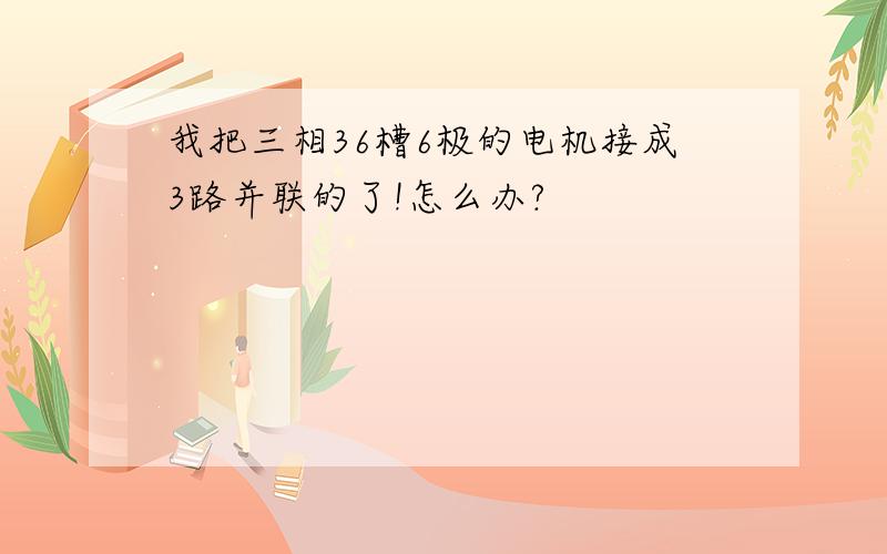 我把三相36槽6极的电机接成3路并联的了!怎么办?