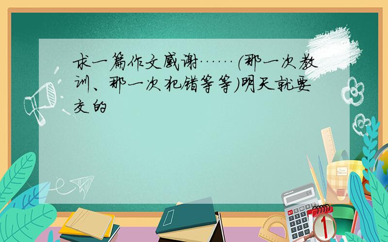 求一篇作文感谢……（那一次教训、那一次犯错等等）明天就要交的