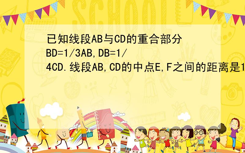 已知线段AB与CD的重合部分BD=1/3AB,DB=1/4CD.线段AB,CD的中点E,F之间的距离是15cm,求CD快