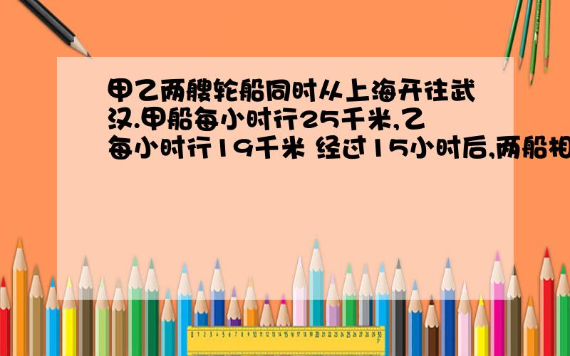 甲乙两艘轮船同时从上海开往武汉.甲船每小时行25千米,乙每小时行19千米 经过15小时后,两船相距多少厘米