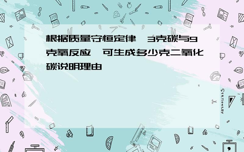 根据质量守恒定律,3克碳与9克氧反应,可生成多少克二氧化碳说明理由