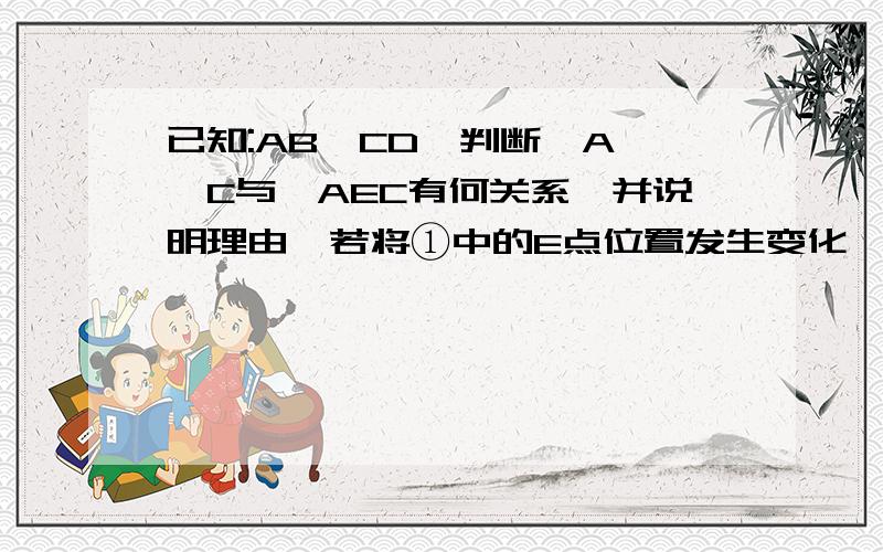 已知:AB‖CD,判断∠A、∠C与∠AEC有何关系,并说明理由,若将①中的E点位置发生变化,如②、③、④,则∠A∠B、∠AEC三者又有何关系.（直接写出答案）