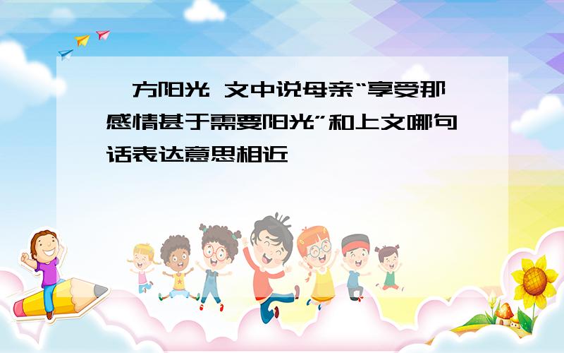 一方阳光 文中说母亲“享受那感情甚于需要阳光”和上文哪句话表达意思相近