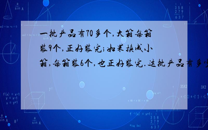 一批产品有70多个,大箱每箱装9个,正好装完;如果换成小箱,每箱装6个,也正好装完.这批产品有多少个?（要算式