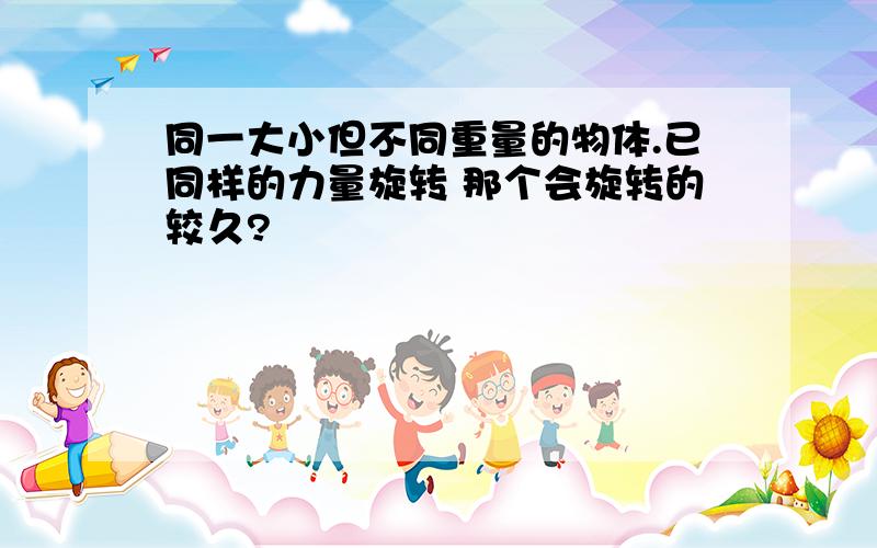 同一大小但不同重量的物体.已同样的力量旋转 那个会旋转的较久?