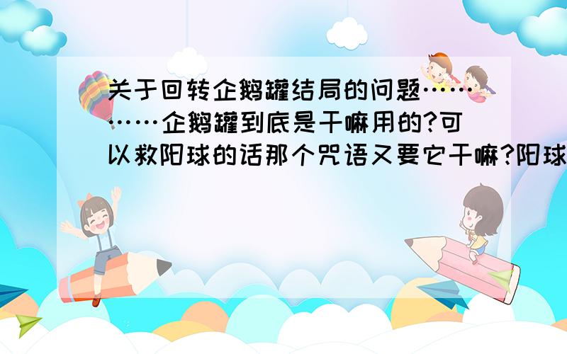 关于回转企鹅罐结局的问题…………企鹅罐到底是干嘛用的?可以救阳球的话那个咒语又要它干嘛?阳球不是不知道帽子的事情嘛……怎么知道那个是企鹅罐……?这个结局是啥意思?世界观是什