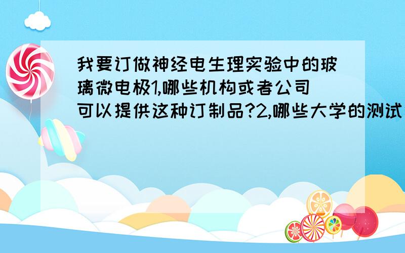 我要订做神经电生理实验中的玻璃微电极1,哪些机构或者公司可以提供这种订制品?2,哪些大学的测试中心可以提供这种订制品?3,哪些行业会使用玻璃微电极?