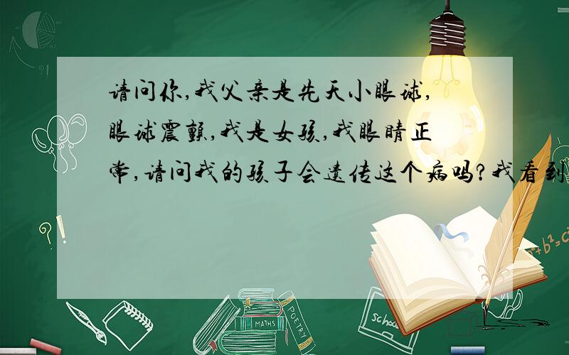 请问你,我父亲是先天小眼球,眼球震颤,我是女孩,我眼睛正常,请问我的孩子会遗传这个病吗?我看到你在百度知道回答你是做医学遗传学研究的,先天小眼球是哪种遗传?常染色体显性（这个不