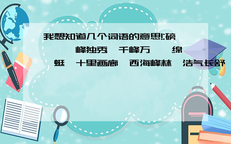 我想知道几个词语的意思!:磅礴,一峰独秀,千峰万仞,绵亘蜿蜒,十里画廊,西海峰林,浩气长舒,旁逸斜出,亭亭玉立,飞腾跳跃,攀缘,年过花甲,反璞归真． 这些词语的意思谁知道?* _ 回答者我送把