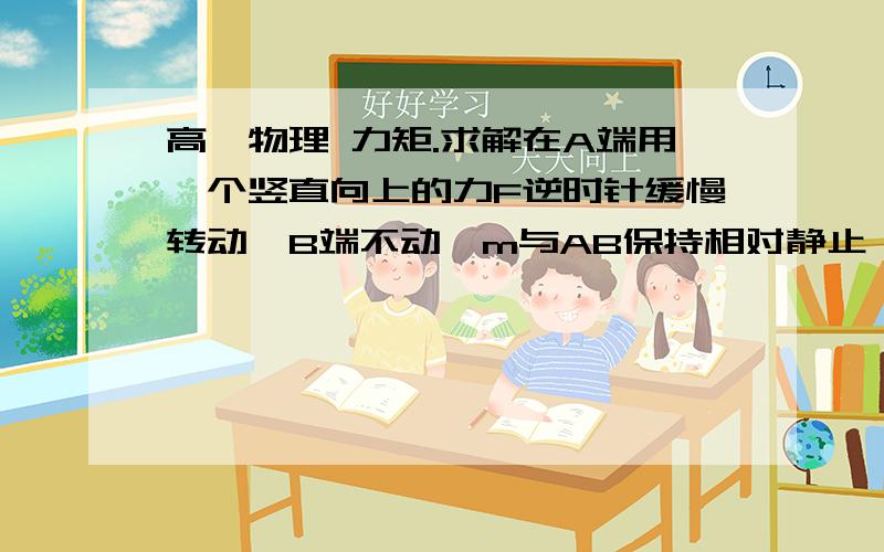 高一物理 力矩.求解在A端用一个竖直向上的力F逆时针缓慢转动,B端不动,m与AB保持相对静止,求拉力F的力矩变化情况http://hiphotos.baidu.com/zxc789qwedd/pic/item/e0ad3fd2f13ec0bca0ec9c99.jpg