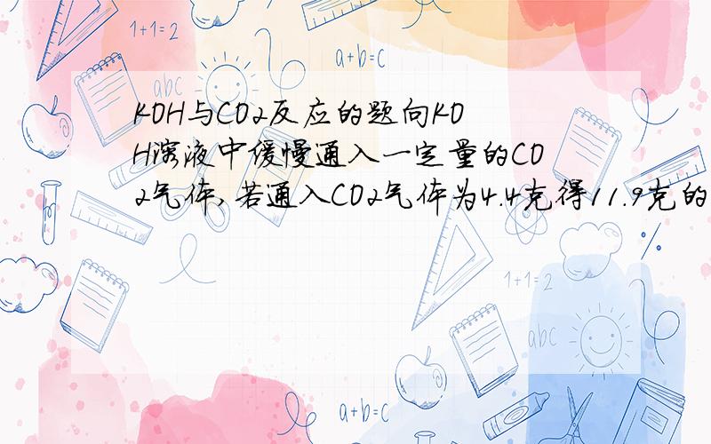 KOH与CO2反应的题向KOH溶液中缓慢通入一定量的CO2气体,若通入CO2气体为4.4克得11.9克的白色固体,求此白色固体是由哪些物质组成,其质量各是多少克?（求具体分析过程,比如哪个过量,为什么,要