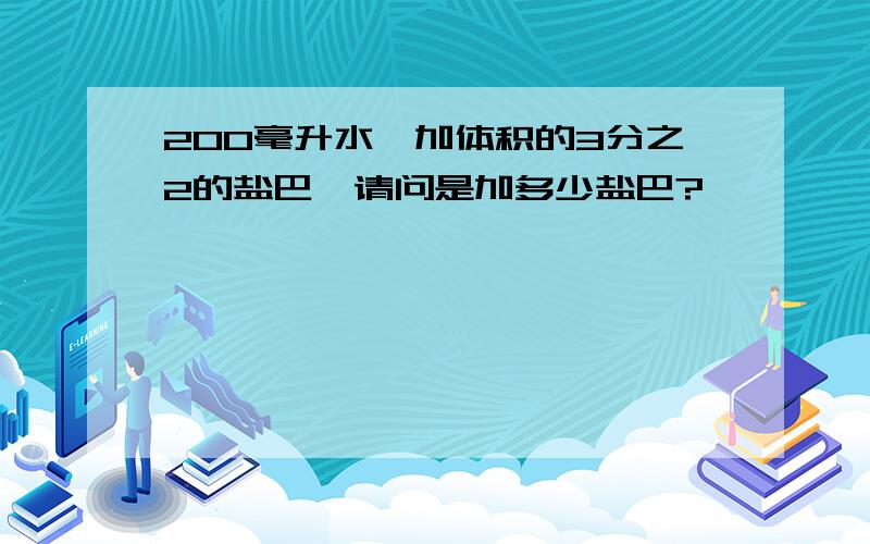 200毫升水,加体积的3分之2的盐巴,请问是加多少盐巴?