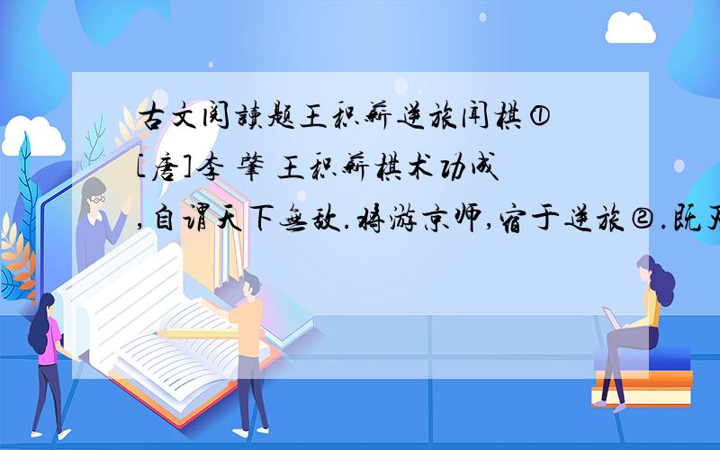 古文阅读题王积薪逆旅闻棋① [唐]李 肇 王积薪棋术功成,自谓天下无敌.将游京师,宿于逆旅②.既灭烛,闻主人媪③隔壁呼其妇④曰：“良宵难遣,可棋一局乎?”妇曰：“诺⑤.”媪曰：“第几道