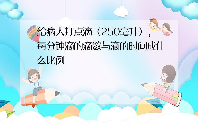 给病人打点滴（250毫升）,每分钟滴的滴数与滴的时间成什么比例