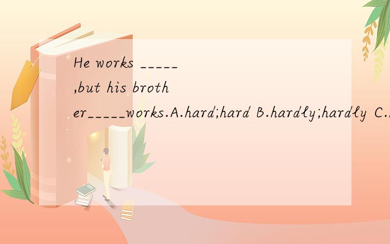 He works _____,but his brother_____works.A.hard;hard B.hardly;hardly C.hard;hardly D.hardly;hard