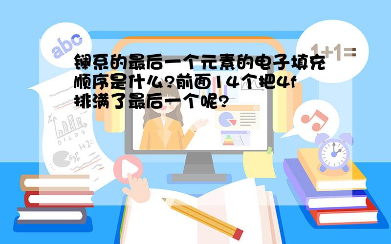 镧系的最后一个元素的电子填充顺序是什么?前面14个把4f排满了最后一个呢?